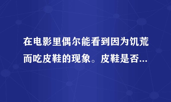 在电影里偶尔能看到因为饥荒而吃皮鞋的现象。皮鞋是否真的能吃？