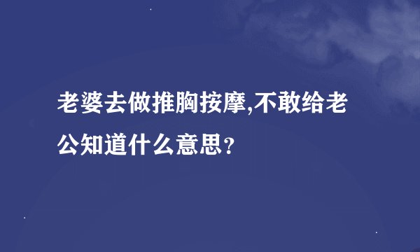 老婆去做推胸按摩,不敢给老公知道什么意思？