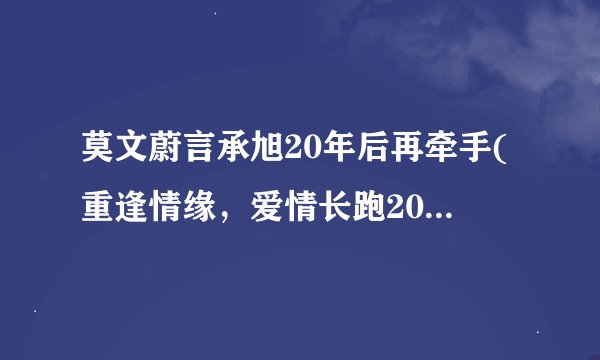 莫文蔚言承旭20年后再牵手(重逢情缘，爱情长跑20载终圆满？)