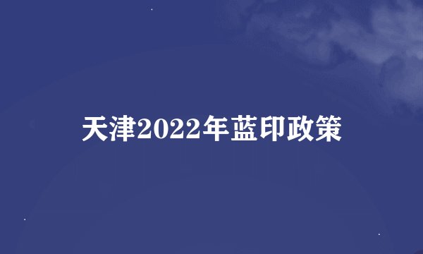 天津2022年蓝印政策