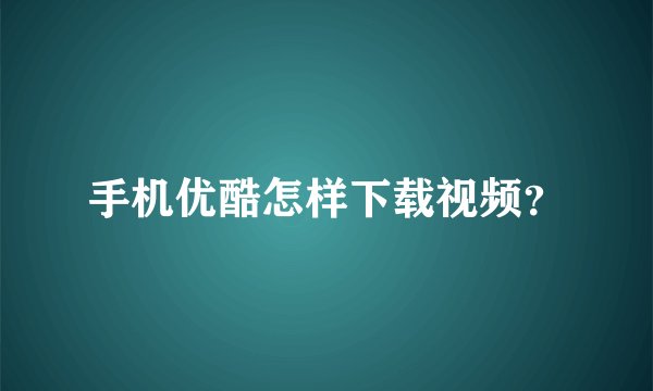 手机优酷怎样下载视频?