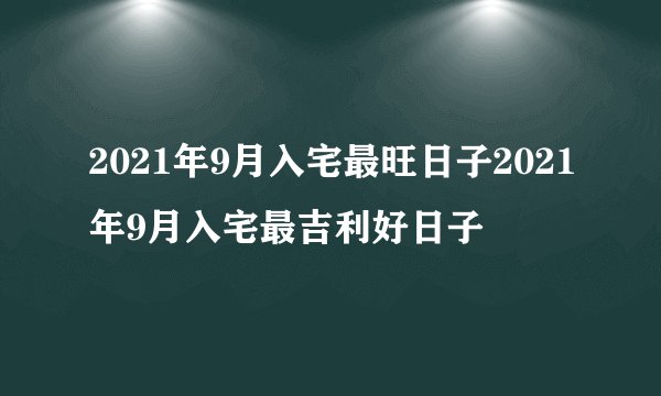 2021年9月入宅最旺日子2021年9月入宅最吉利好日子