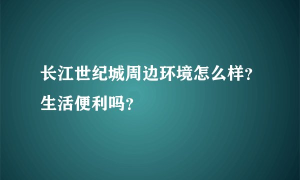 长江世纪城周边环境怎么样？生活便利吗？