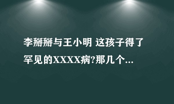 李掰掰与王小明 这孩子得了罕见的XXXX病?那几个字怎么打?