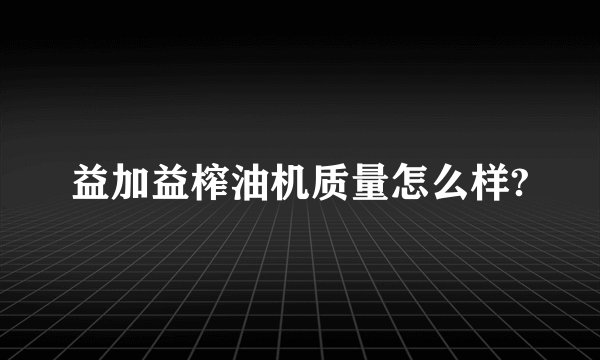 益加益榨油机质量怎么样?