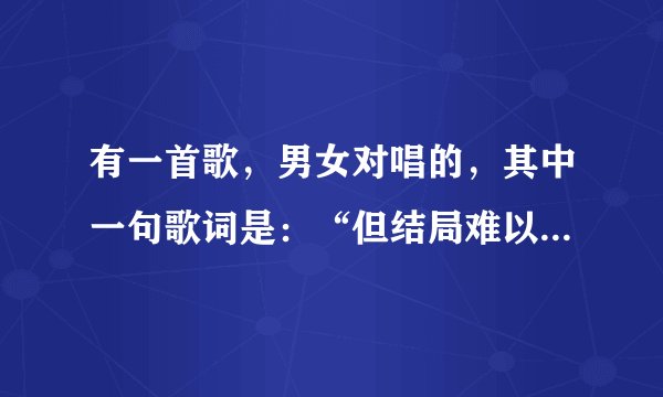 有一首歌，男女对唱的，其中一句歌词是：“但结局难以更改”。是什么歌？