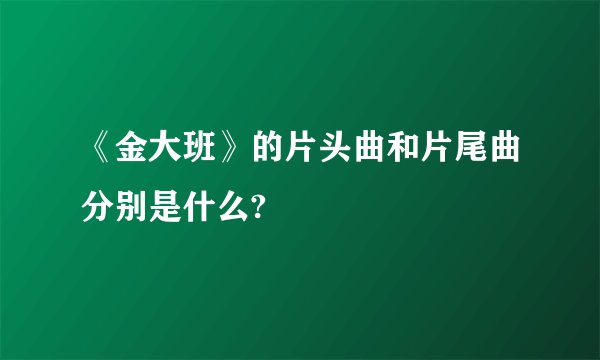 《金大班》的片头曲和片尾曲分别是什么?