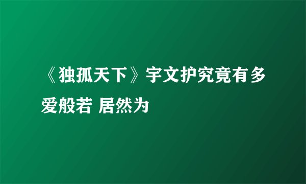 《独孤天下》宇文护究竟有多爱般若 居然为