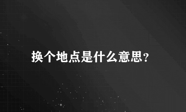 换个地点是什么意思？