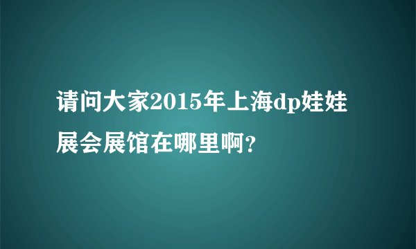 请问大家2015年上海dp娃娃展会展馆在哪里啊?