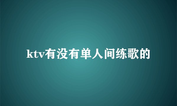 ktv有没有单人间练歌的