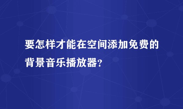 要怎样才能在空间添加免费的背景音乐播放器？