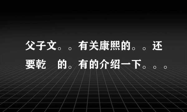 父子文。。有关康熙的。。还要乾璂的。有的介绍一下。。。