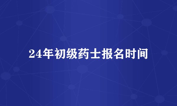 24年初级药士报名时间