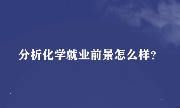 分析化学就业前景怎么样？