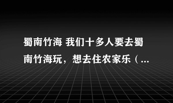 蜀南竹海 我们十多人要去蜀南竹海玩，想去住农家乐（包吃包住的那种）。朋友们有什么好的建议能帮帮我吗？