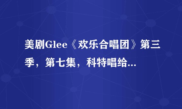 美剧Glee《欢乐合唱团》第三季，第七集，科特唱给桑塔纳唱的歌叫什么名字？？？？