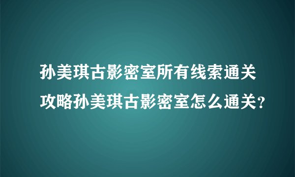 孙美琪古影密室所有线索通关攻略孙美琪古影密室怎么通关？