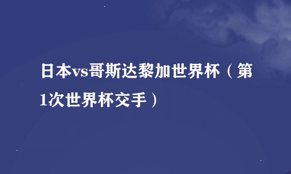 日本vs哥斯达黎加世界杯（第1次世界杯交手）