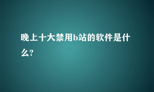 晚上十大禁用b站的软件是什么?