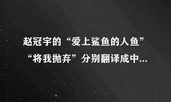 赵冠宇的“爱上鲨鱼的人鱼”“将我抛弃”分别翻译成中文是什么意思