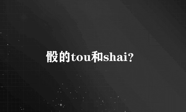 骰的tou和shai？