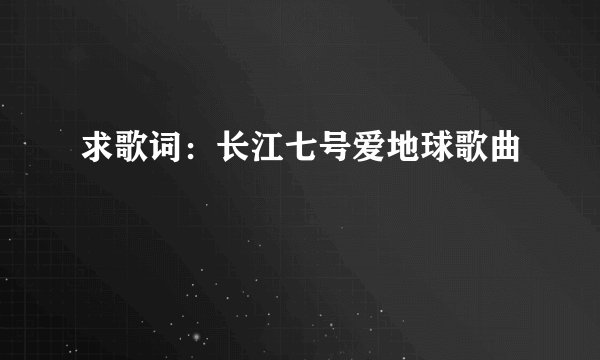 求歌词：长江七号爱地球歌曲