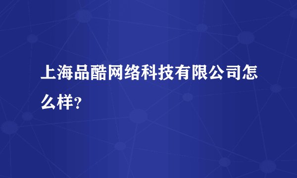上海品酷网络科技有限公司怎么样？