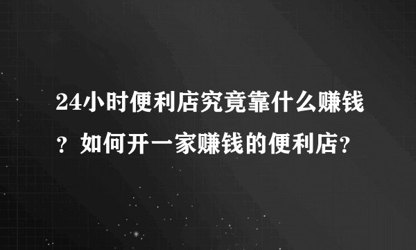 24小时便利店究竟靠什么赚钱？如何开一家赚钱的便利店？