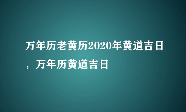 万年历老黄历2020年黄道吉日，万年历黄道吉日