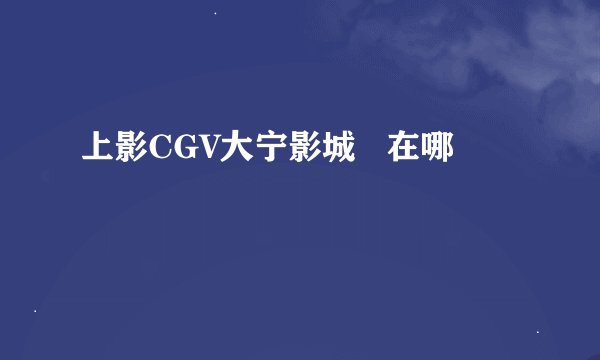 上影CGV大宁影城   在哪