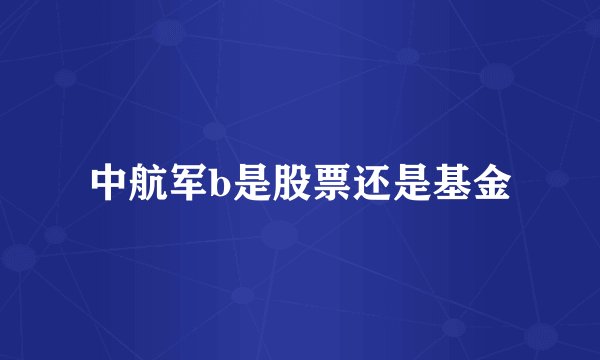 中航军b是股票还是基金