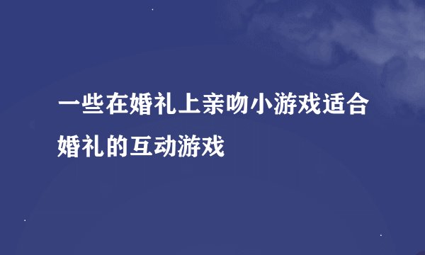 一些在婚礼上亲吻小游戏适合婚礼的互动游戏