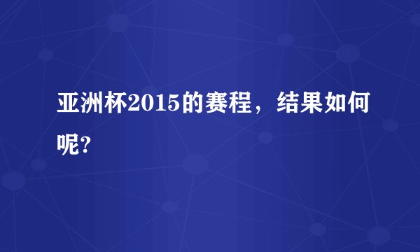 亚洲杯2015的赛程，结果如何呢?