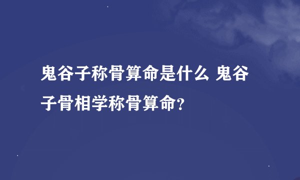 鬼谷子称骨算命是什么 鬼谷子骨相学称骨算命?