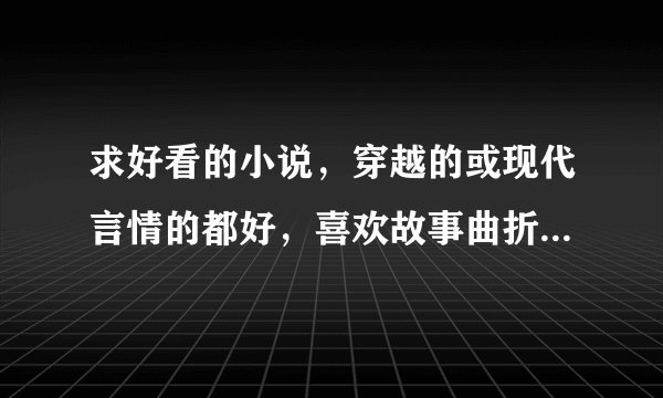 求好看的小说，穿越的或现代言情的都好，喜欢故事曲折的，但结局是好的那种