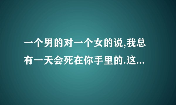 一个男的对一个女的说,我总有一天会死在你手里的.这话什么意思啊!