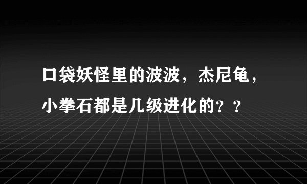 口袋妖怪里的波波，杰尼龟，小拳石都是几级进化的？？