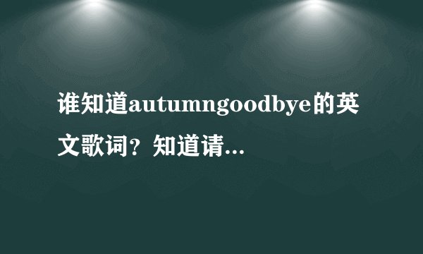 谁知道autumngoodbye的英文歌词？知道请提供，谢谢！