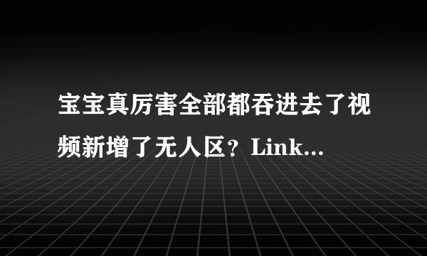宝宝真厉害全部都吞进去了视频新增了无人区？LinkedIn网友怀亚特：真会玩！