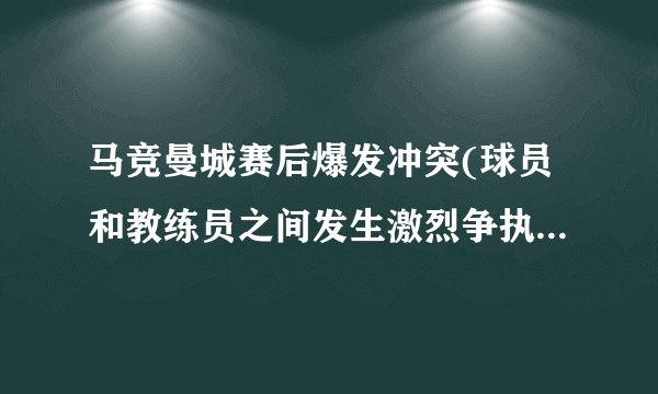 马竞曼城赛后爆发冲突(球员和教练员之间发生激烈争执，多人被罚下场。)