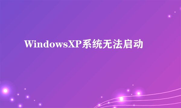WindowsXP系统无法启动