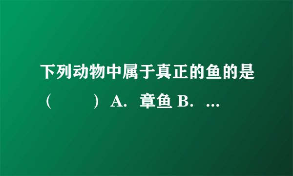 下列动物中属于真正的鱼的是（　　） A．章鱼 B．鲸鱼 C．鳄鱼 D．海马
