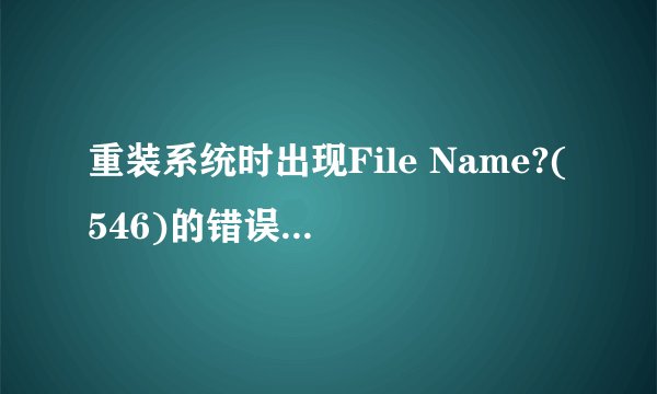 重装系统时出现File Name?(546)的错误该怎么解决？