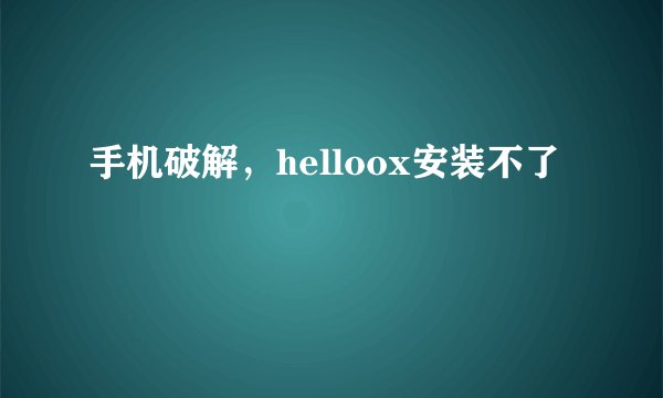 手机破解，helloox安装不了