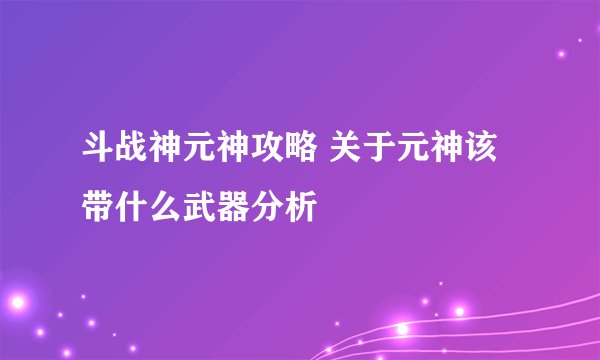 斗战神元神攻略 关于元神该带什么武器分析
