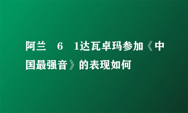 阿兰�6�1达瓦卓玛参加《中国最强音》的表现如何