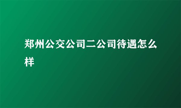 郑州公交公司二公司待遇怎么样