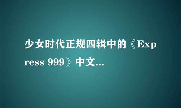 少女时代正规四辑中的《Express 999》中文歌词~很急很急~谢谢啦！！！！声明我是sone啊！