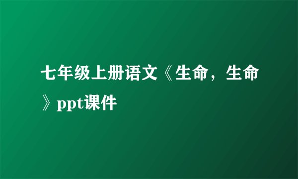 七年级上册语文《生命，生命》ppt课件